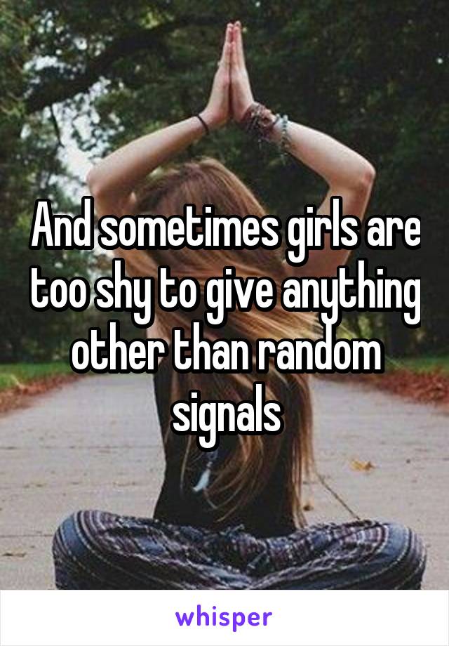 And sometimes girls are too shy to give anything other than random signals