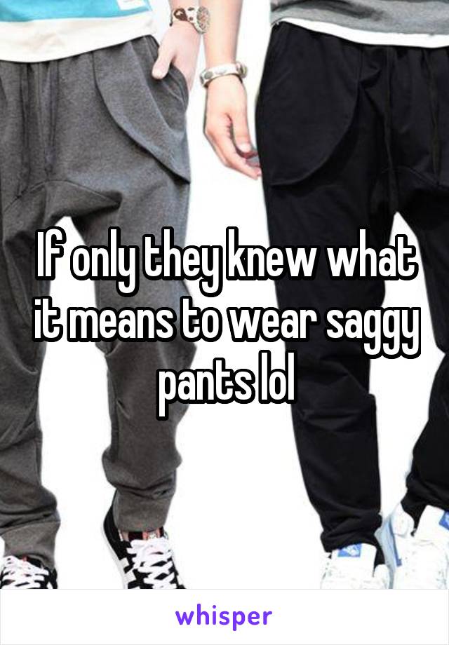 If only they knew what it means to wear saggy pants lol