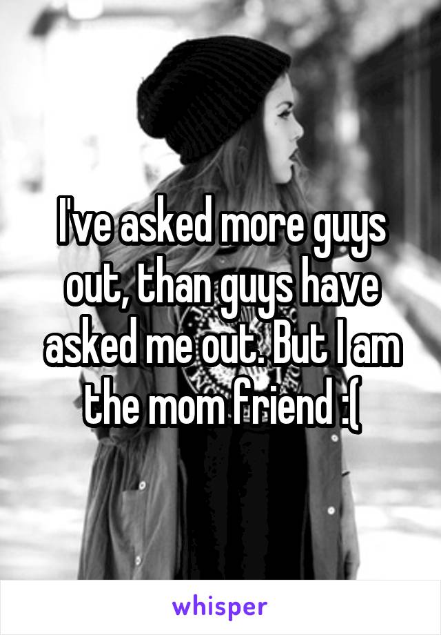 I've asked more guys out, than guys have asked me out. But I am the mom friend :(