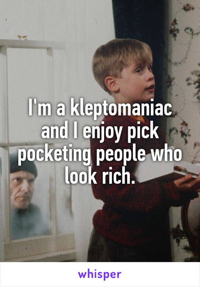 I'm a kleptomaniac and I enjoy pick pocketing people who look rich.