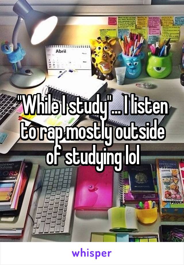 "While I study"... I listen to rap mostly outside of studying lol
