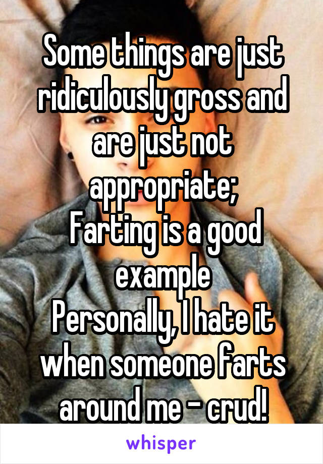 Some things are just ridiculously gross and are just not appropriate;
 Farting is a good example
Personally, I hate it when someone farts around me - crud!