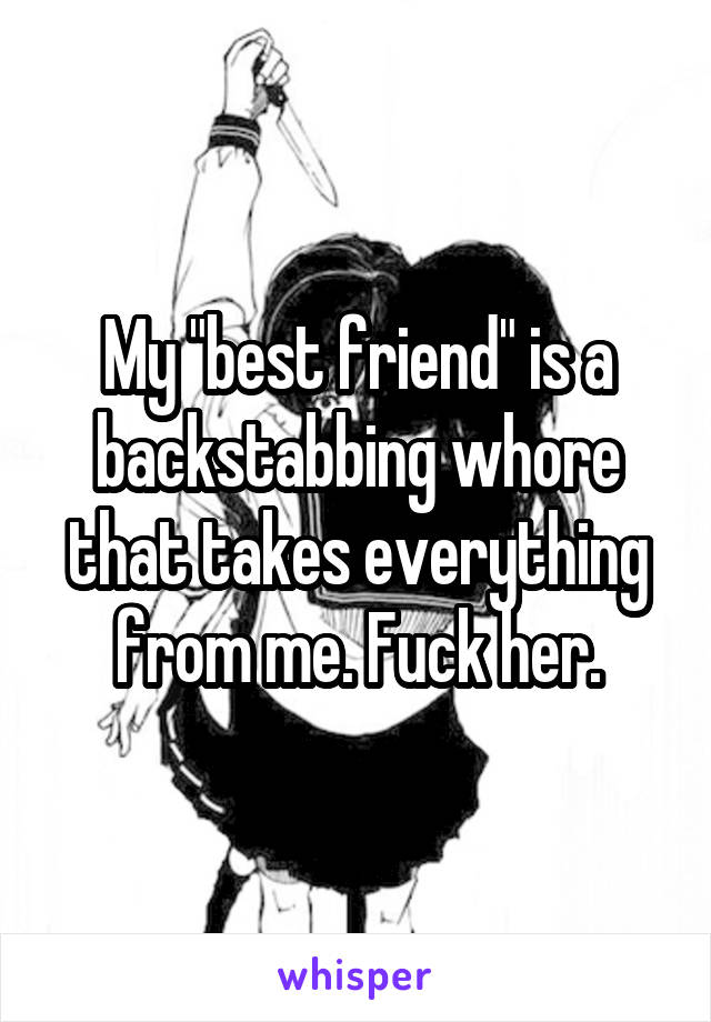 My "best friend" is a backstabbing whore that takes everything from me. Fuck her.