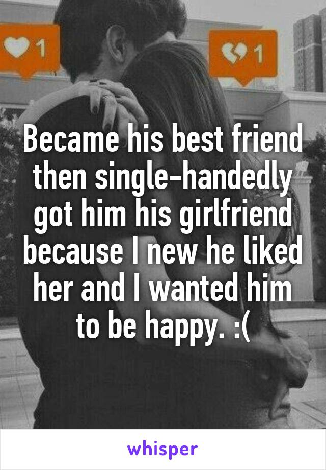 Became his best friend then single-handedly got him his girlfriend because I new he liked her and I wanted him to be happy. :(