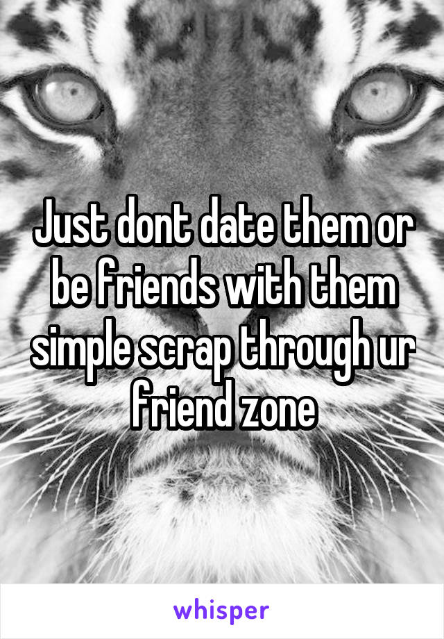 Just dont date them or be friends with them simple scrap through ur friend zone