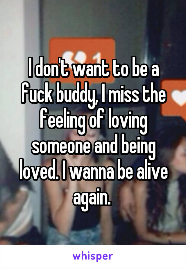 I don't want to be a fuck buddy, I miss the feeling of loving someone and being loved. I wanna be alive again. 