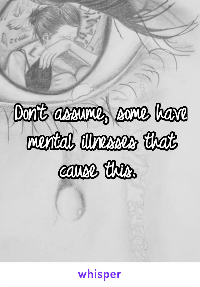 Don't assume, some have mental illnesses that cause this. 