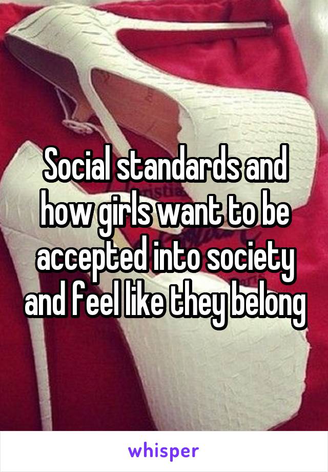 Social standards and how girls want to be accepted into society and feel like they belong