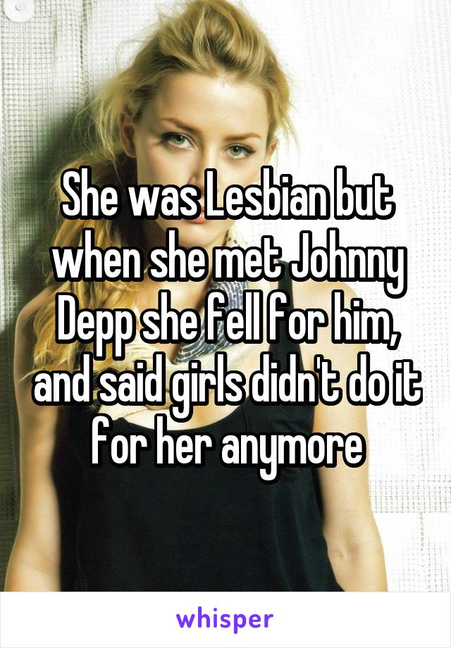 She was Lesbian but when she met Johnny Depp she fell for him, and said girls didn't do it for her anymore