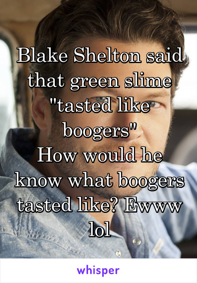 Blake Shelton said that green slime "tasted like boogers"
How would he know what boogers tasted like? Ewww lol