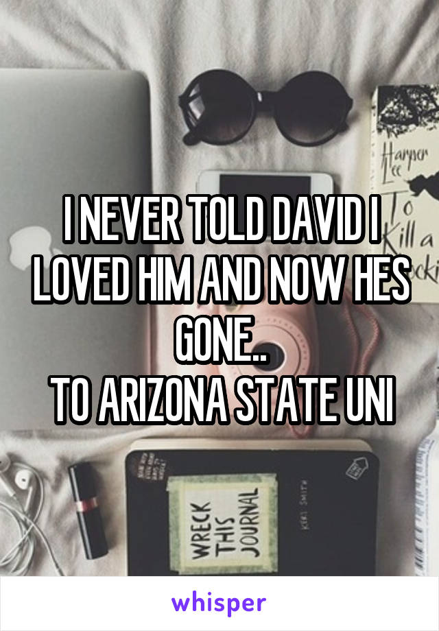 I NEVER TOLD DAVID I LOVED HIM AND NOW HES GONE..
TO ARIZONA STATE UNI