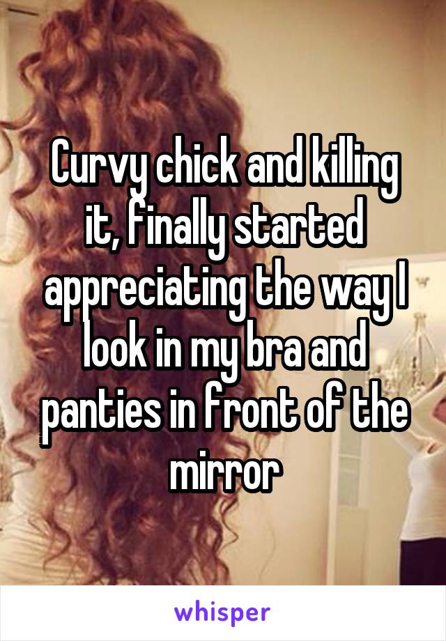 Curvy chick and killing it, finally started appreciating the way I look in my bra and panties in front of the mirror