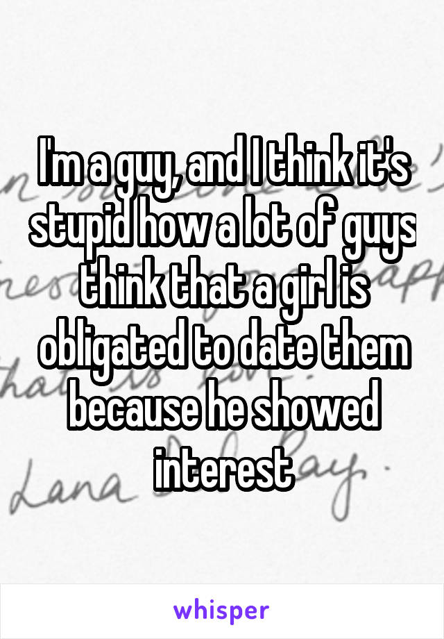 I'm a guy, and I think it's stupid how a lot of guys think that a girl is obligated to date them because he showed interest