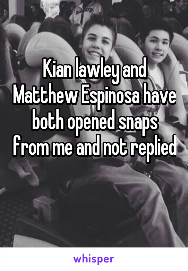 Kian lawley and Matthew Espinosa have both opened snaps from me and not replied 
