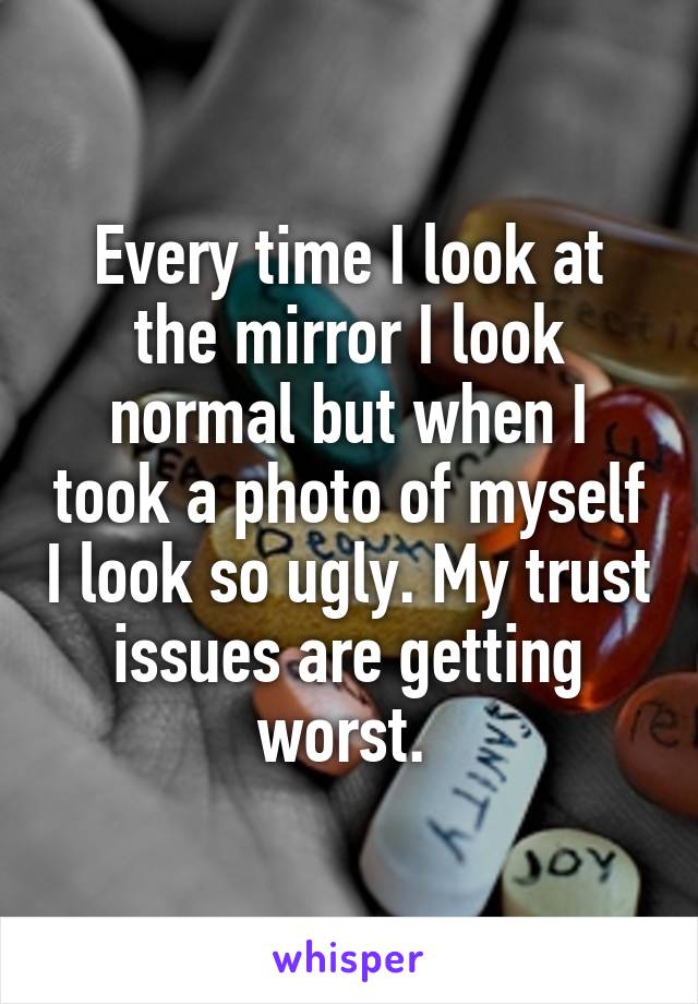 Every time I look at the mirror I look normal but when I took a photo of myself I look so ugly. My trust issues are getting worst. 