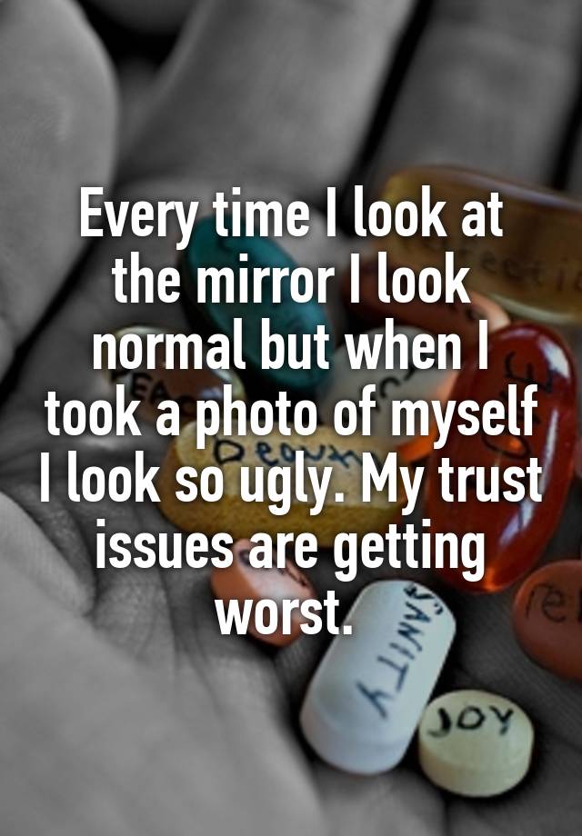 Every time I look at the mirror I look normal but when I took a photo of myself I look so ugly. My trust issues are getting worst. 