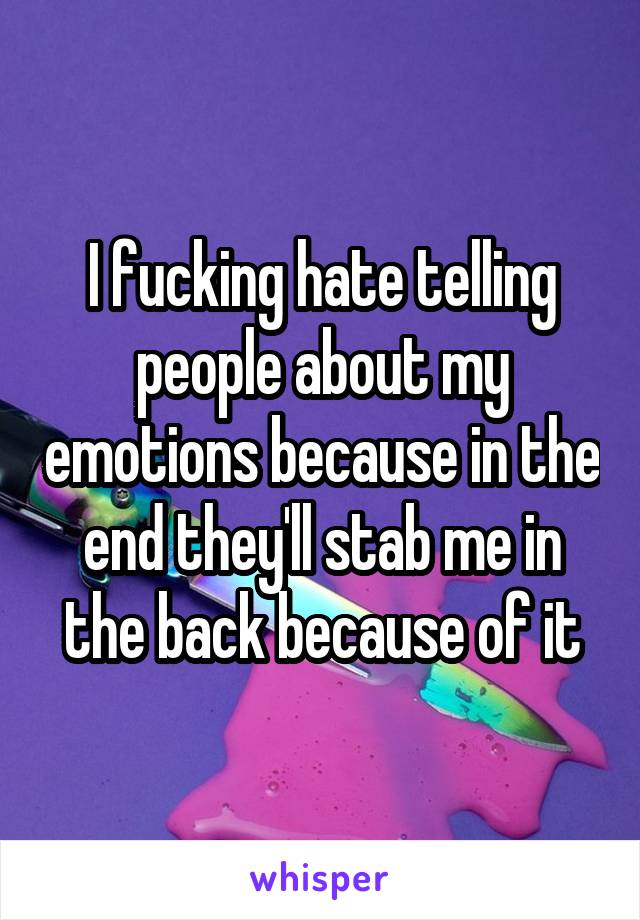 I fucking hate telling people about my emotions because in the end they'll stab me in the back because of it