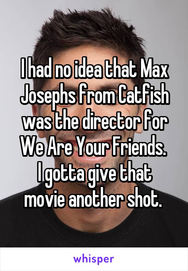 I had no idea that Max Josephs from Catfish was the director for We Are Your Friends. 
I gotta give that movie another shot. 