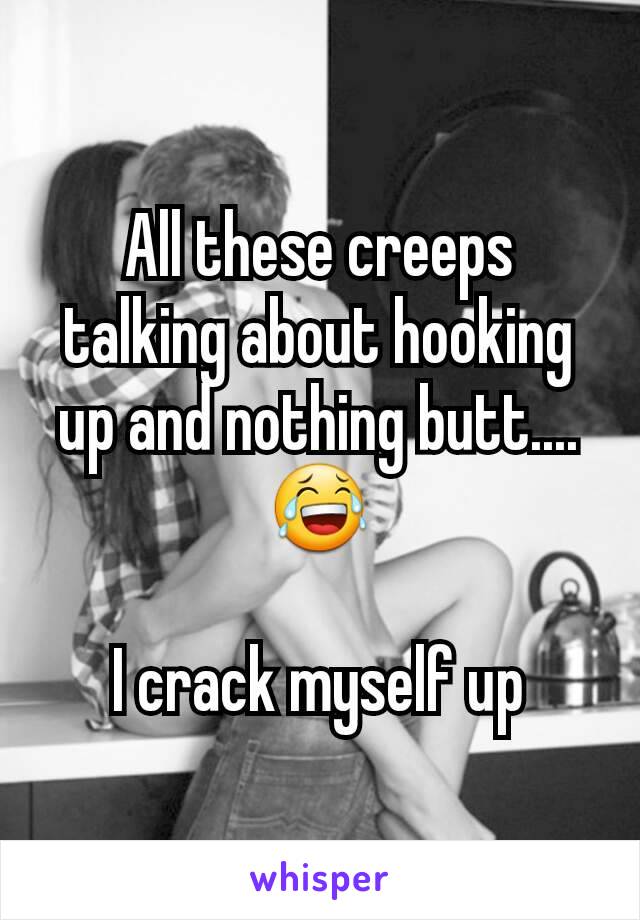 All these creeps talking about hooking up and nothing butt....😂

I crack myself up