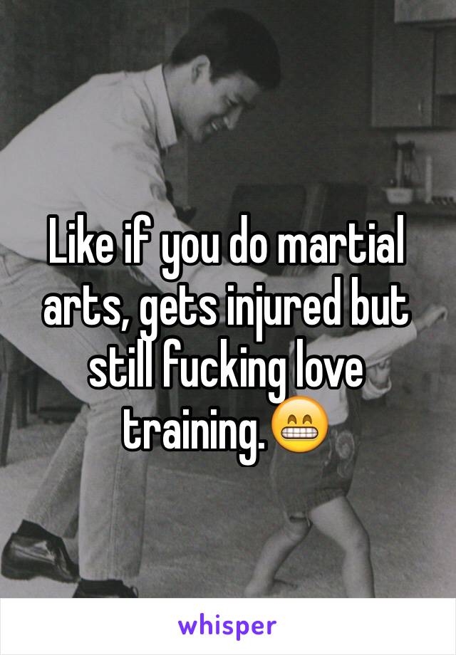 Like if you do martial arts, gets injured but still fucking love training.😁