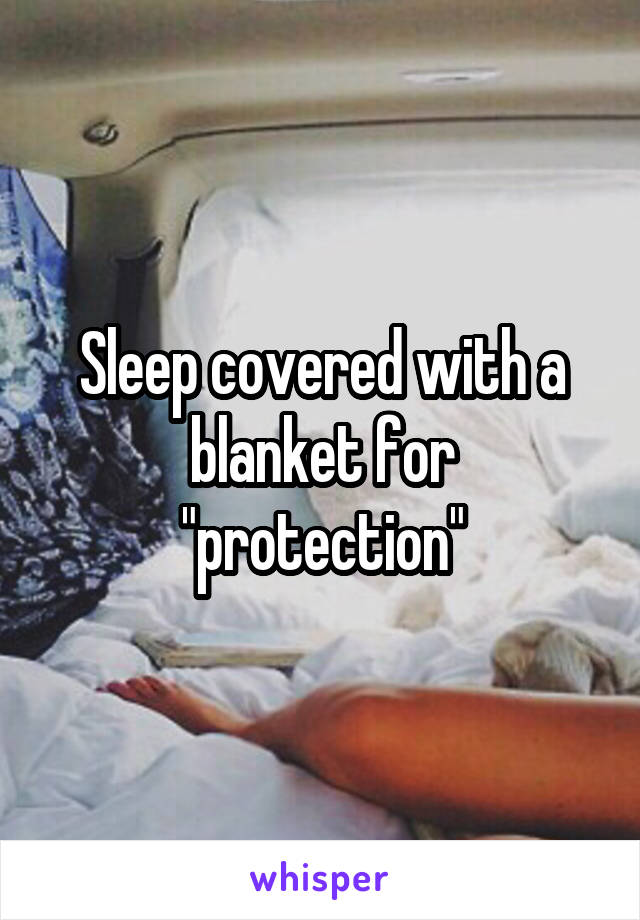 Sleep covered with a blanket for "protection"