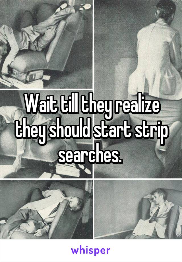 Wait till they realize they should start strip searches. 