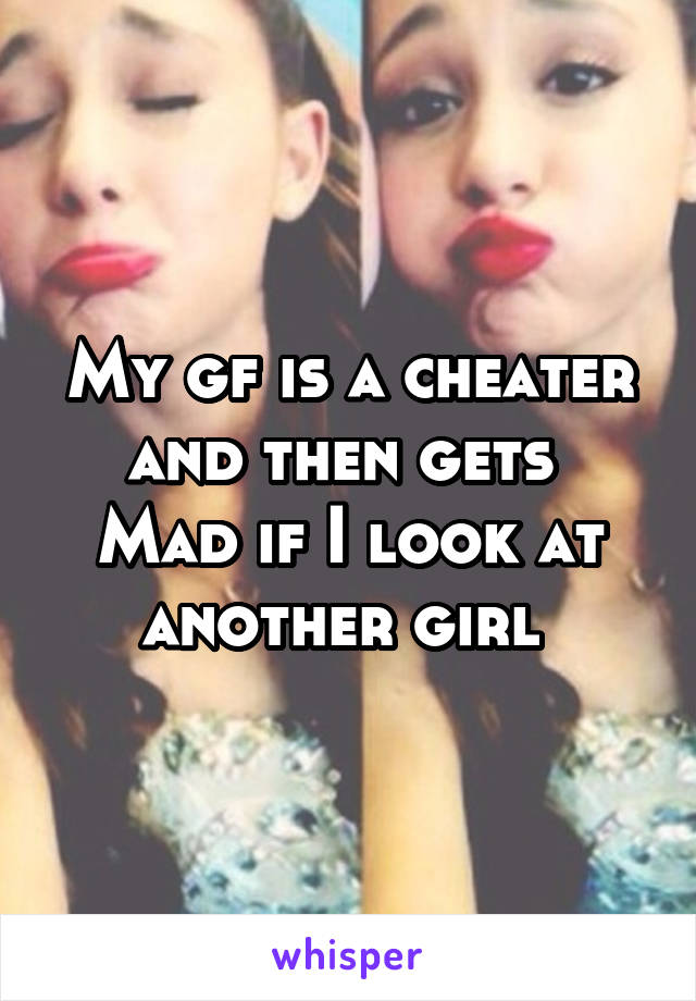 My gf is a cheater and then gets 
Mad if I look at another girl 