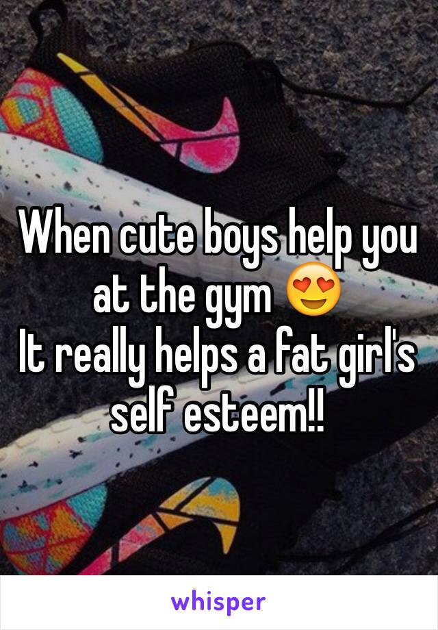 When cute boys help you at the gym 😍 
It really helps a fat girl's self esteem!!