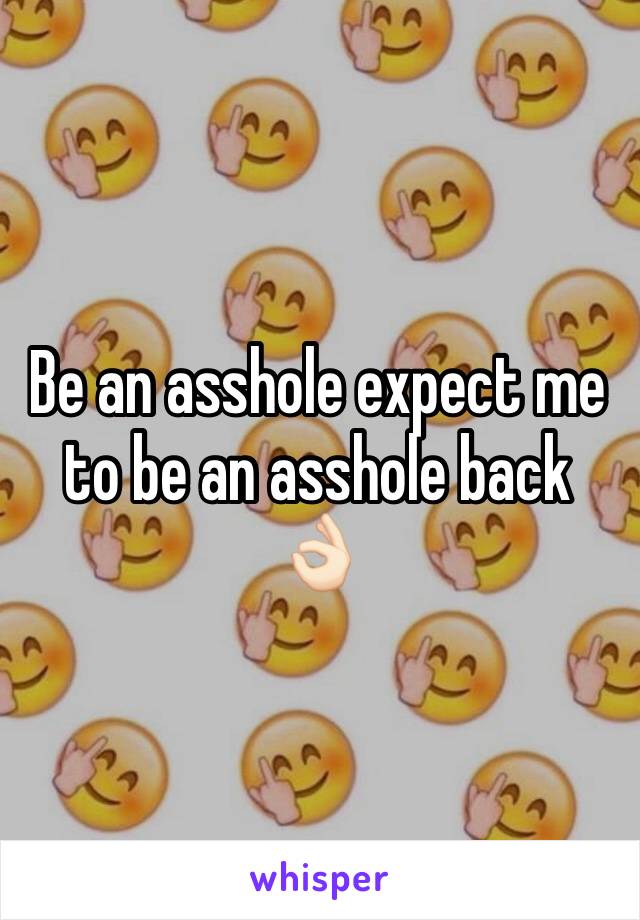 Be an asshole expect me to be an asshole back 👌🏻