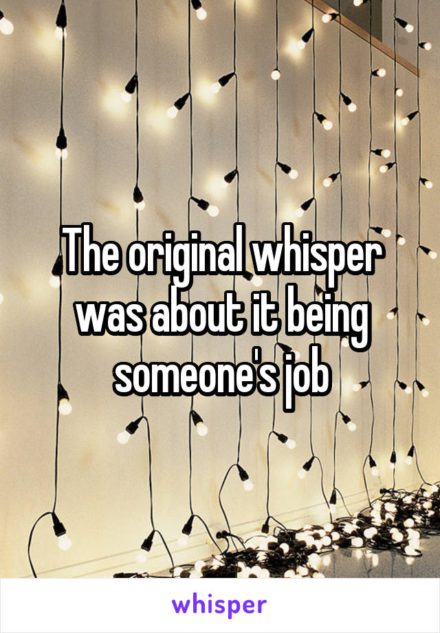 The original whisper was about it being someone's job