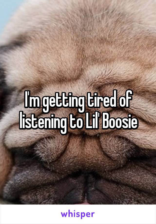 I'm getting tired of listening to Lil' Boosie