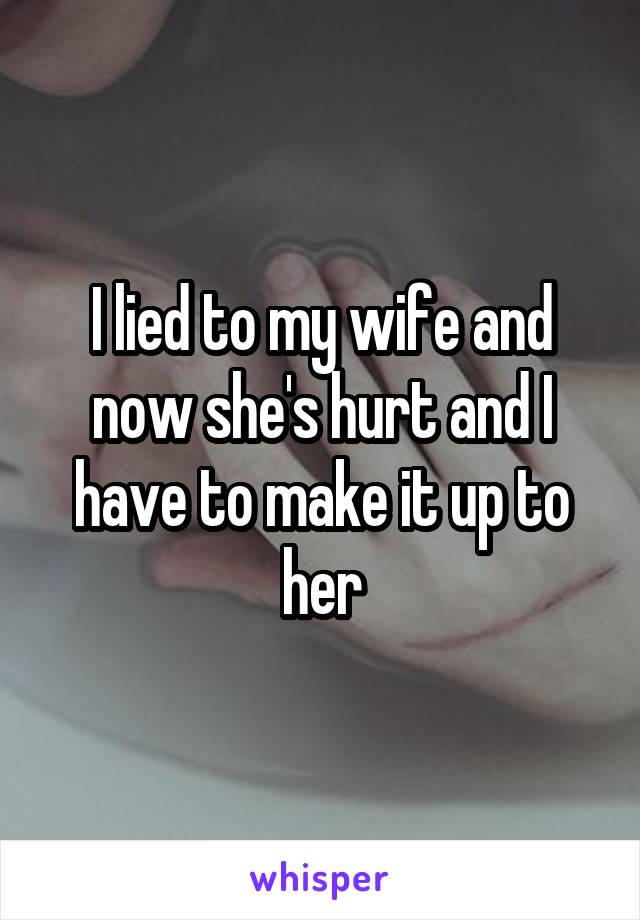 I lied to my wife and now she's hurt and I have to make it up to her