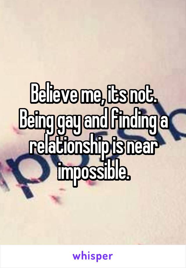 Believe me, its not. Being gay and finding a relationship is near impossible.