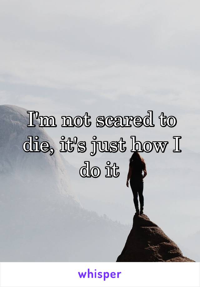 I'm not scared to die, it's just how I do it 