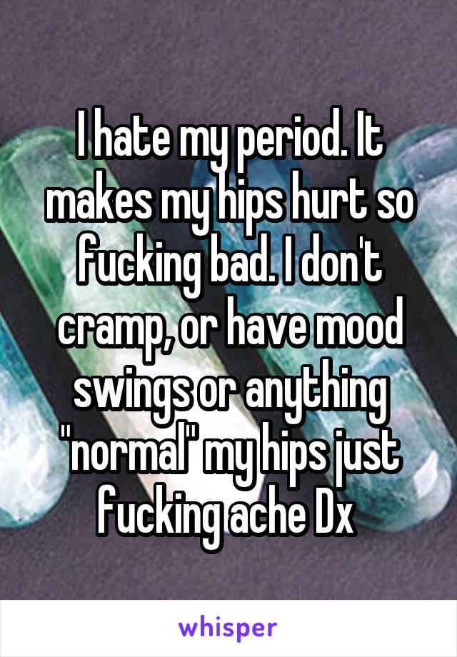 I hate my period. It makes my hips hurt so fucking bad. I don't cramp, or have mood swings or anything "normal" my hips just fucking ache Dx 