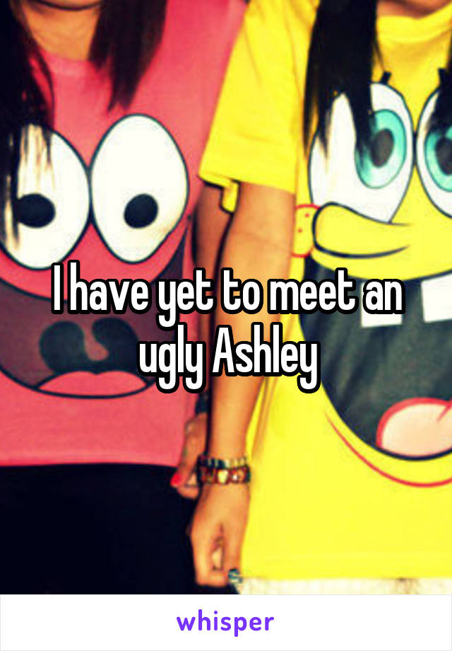 I have yet to meet an ugly Ashley