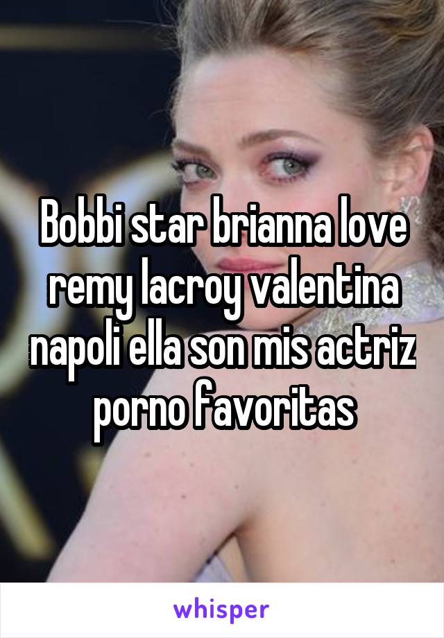 Bobbi star brianna love remy lacroy valentina napoli ella son mis actriz porno favoritas