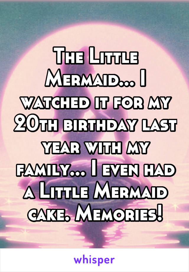 The Little Mermaid... I watched it for my 20th birthday last year with my family... I even had a Little Mermaid cake. Memories!