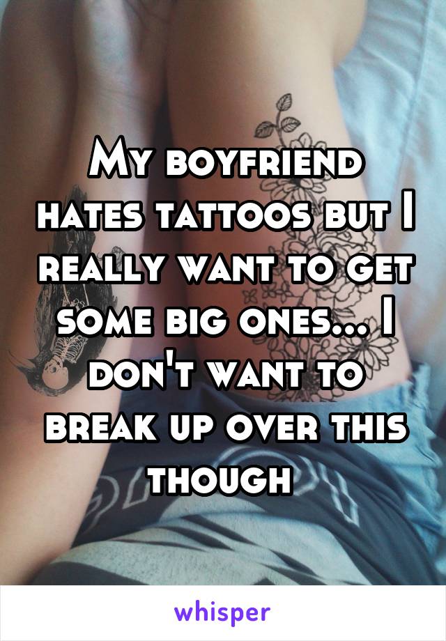 My boyfriend hates tattoos but I really want to get some big ones... I don't want to break up over this though 