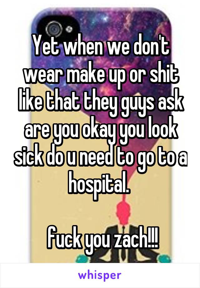 Yet when we don't wear make up or shit like that they guys ask are you okay you look sick do u need to go to a hospital. 

 fuck you zach!!!