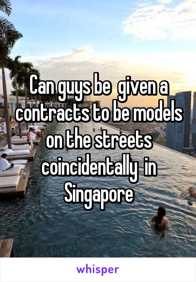 Can guys be  given a contracts to be models on the streets coincidentally  in Singapore