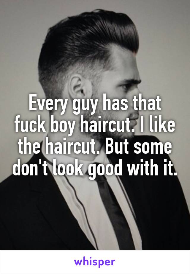 Every guy has that fuck boy haircut. I like the haircut. But some don't look good with it.