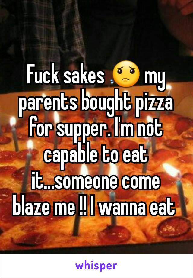 Fuck sakes 😟 my parents bought pizza for supper. I'm not capable to eat it...someone come blaze me !! I wanna eat 