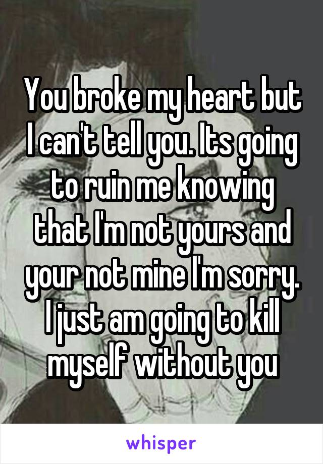 You broke my heart but I can't tell you. Its going to ruin me knowing that I'm not yours and your not mine I'm sorry. I just am going to kill myself without you