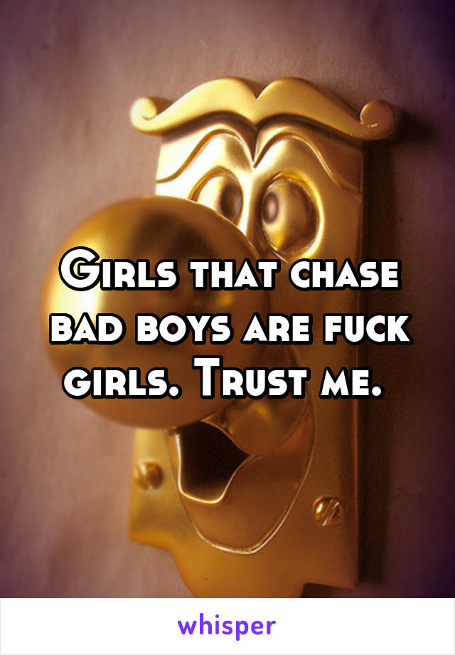 Girls that chase bad boys are fuck girls. Trust me. 