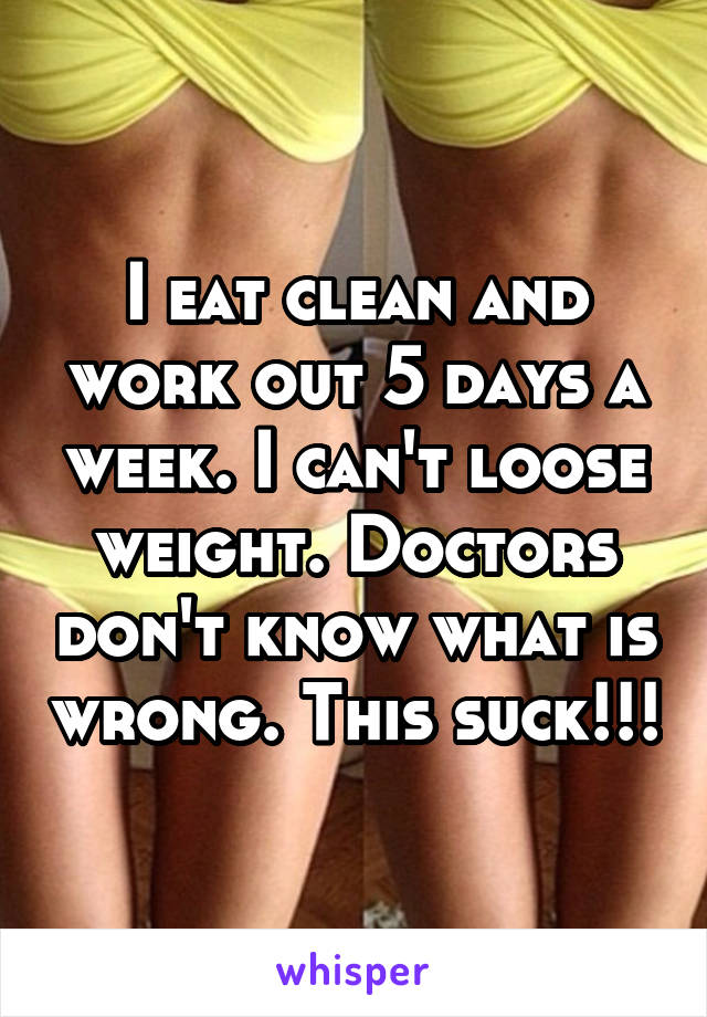 I eat clean and work out 5 days a week. I can't loose weight. Doctors don't know what is wrong. This suck!!!