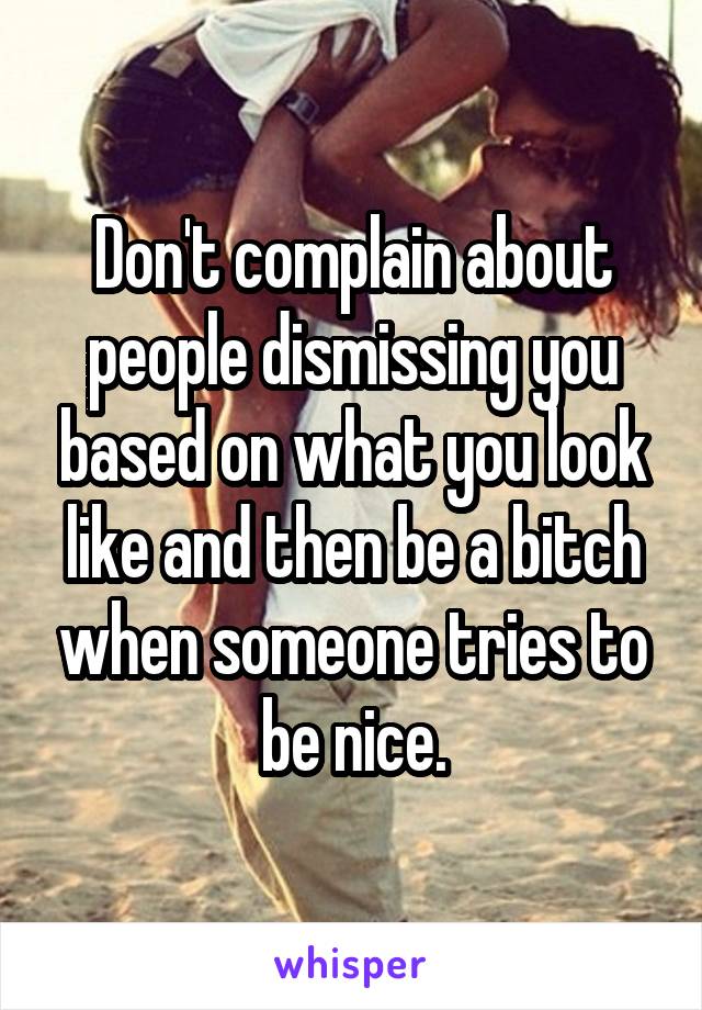 Don't complain about people dismissing you based on what you look like and then be a bitch when someone tries to be nice.