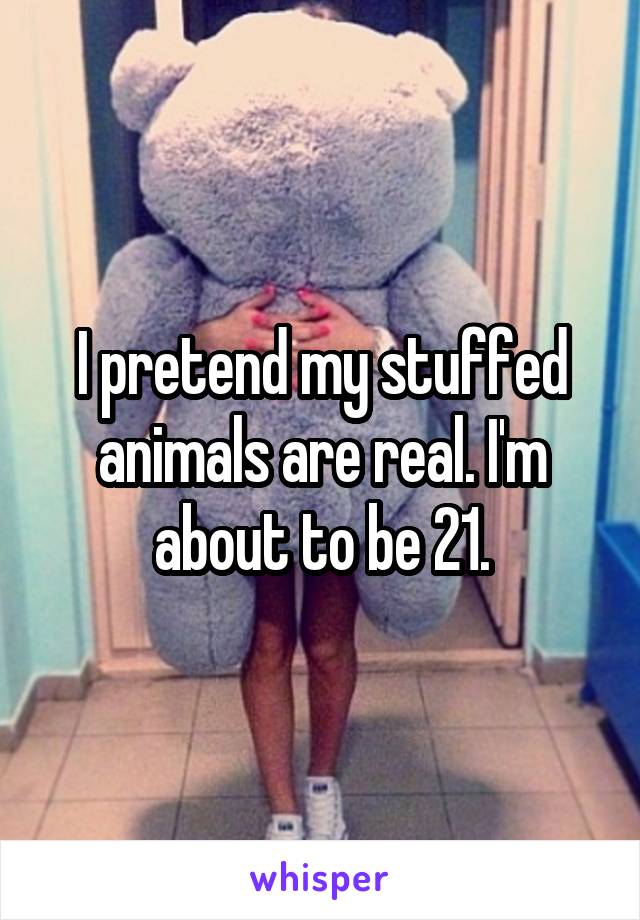 I pretend my stuffed animals are real. I'm about to be 21.