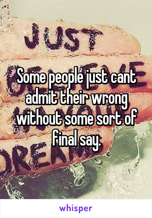 Some people just cant admit their wrong without some sort of final say.