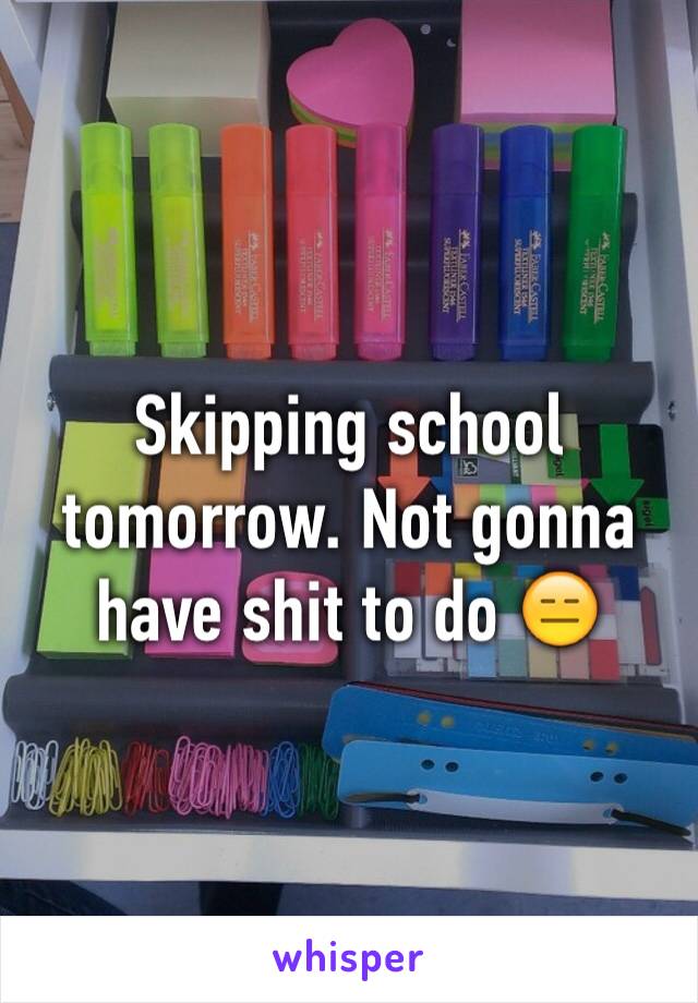 Skipping school tomorrow. Not gonna have shit to do 😑